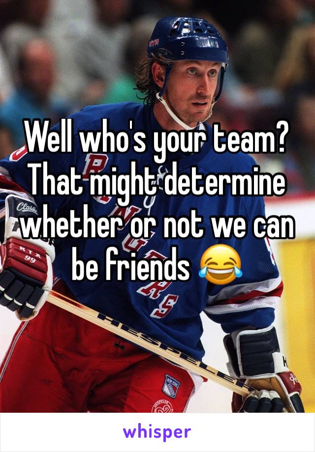 Well who's your team? That might determine whether or not we can be friends 😂