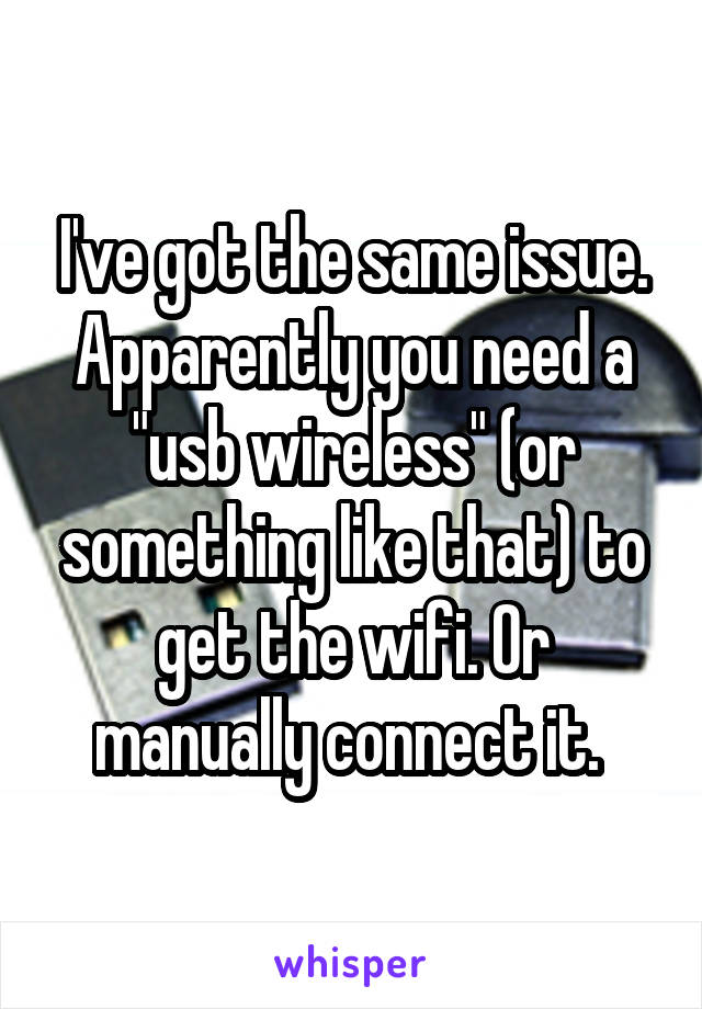I've got the same issue. Apparently you need a "usb wireless" (or something like that) to get the wifi. Or manually connect it. 