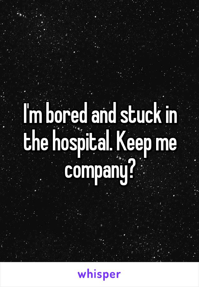 I'm bored and stuck in the hospital. Keep me company?