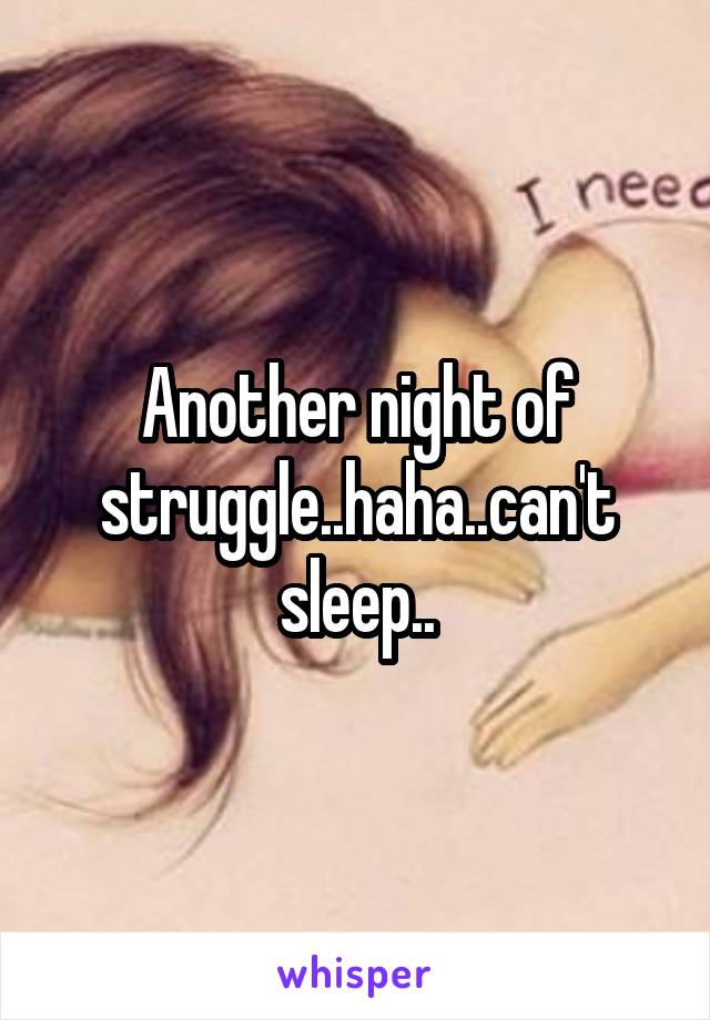 Another night of struggle..haha..can't sleep..