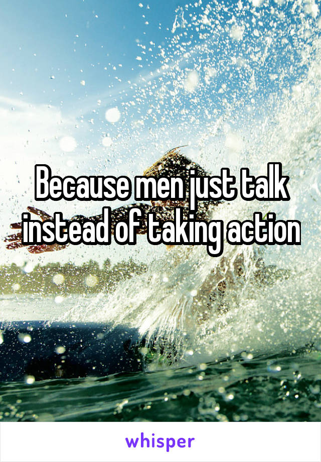 Because men just talk instead of taking action 