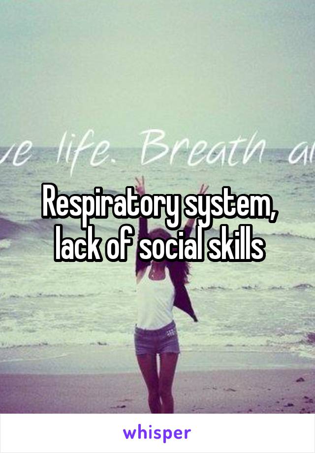 Respiratory system, lack of social skills