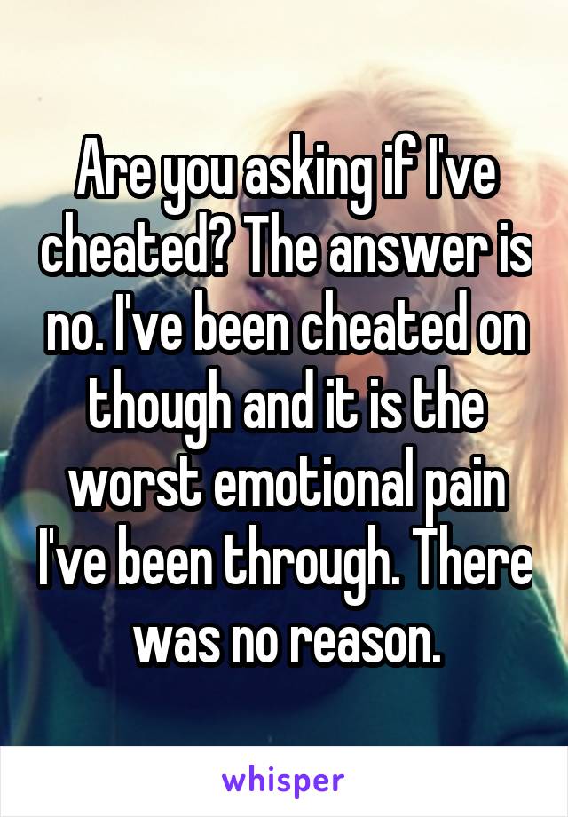 Are you asking if I've cheated? The answer is no. I've been cheated on though and it is the worst emotional pain I've been through. There was no reason.