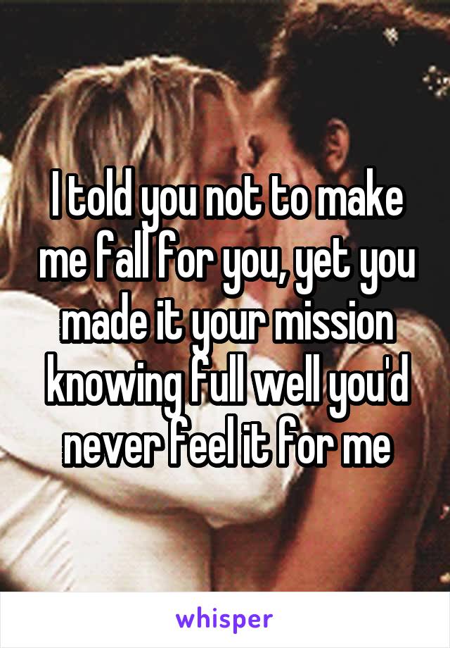 I told you not to make me fall for you, yet you made it your mission knowing full well you'd never feel it for me