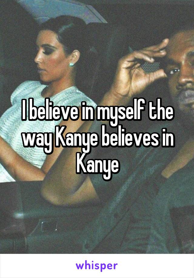 I believe in myself the way Kanye believes in Kanye
