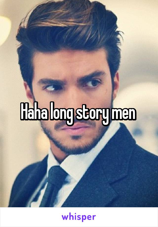 Haha long story men 