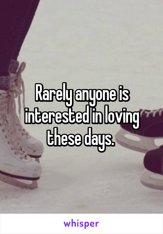 Rarely anyone is interested in loving these days. 