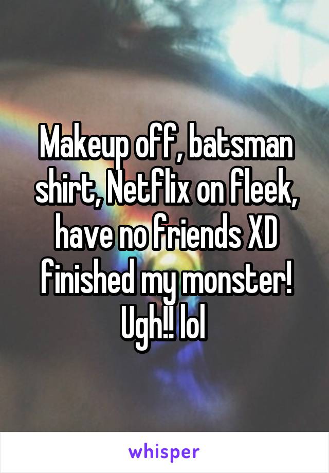 Makeup off, batsman shirt, Netflix on fleek, have no friends XD finished my monster! Ugh!! lol 