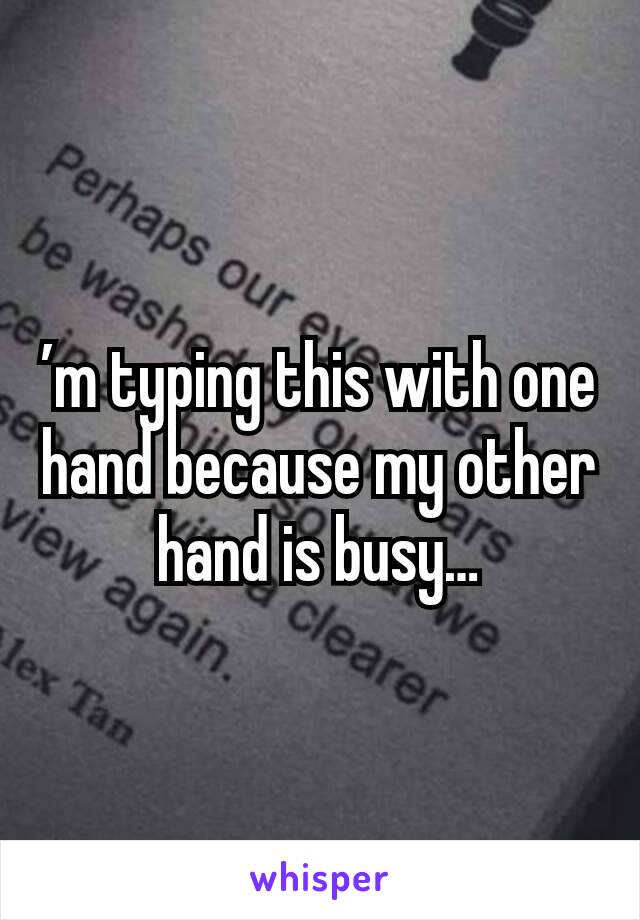 ’m typing this with one hand because my other hand is busy…