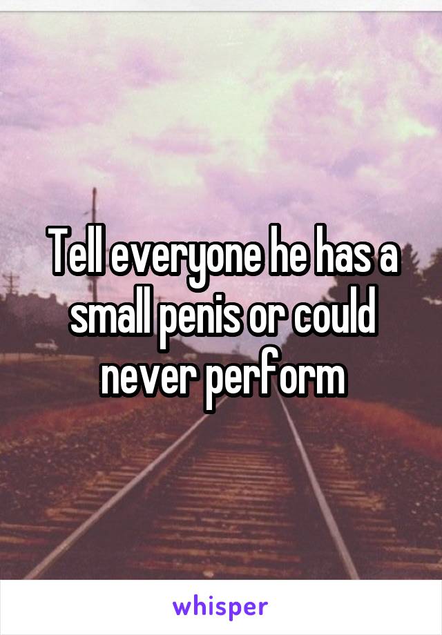 Tell everyone he has a small penis or could never perform