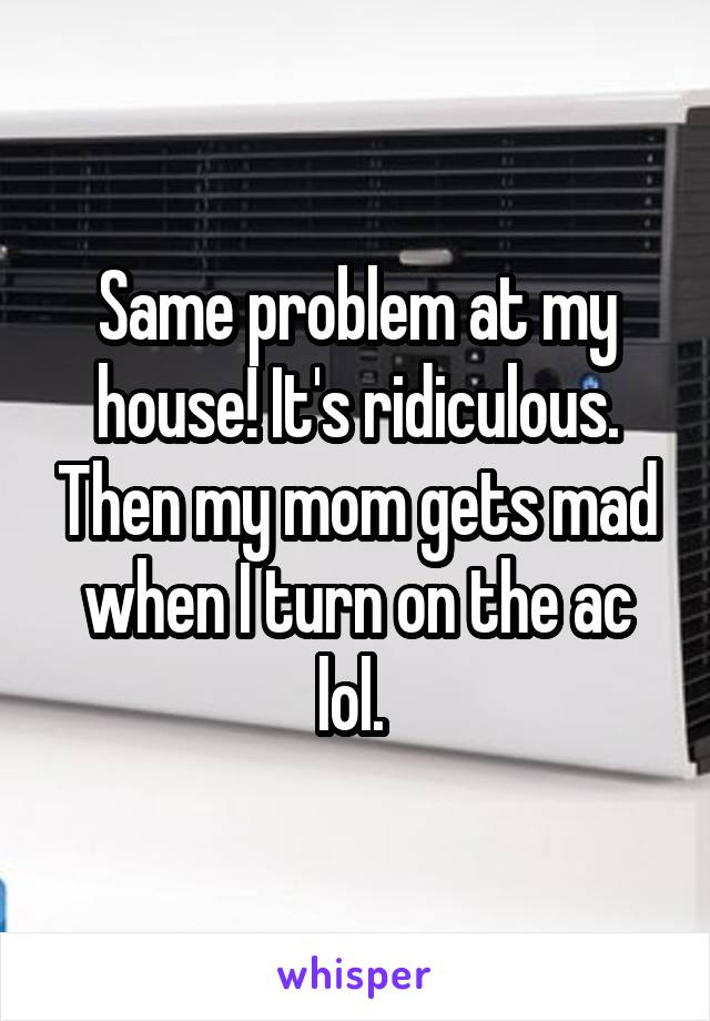 Same problem at my house! It's ridiculous. Then my mom gets mad when I turn on the ac lol. 