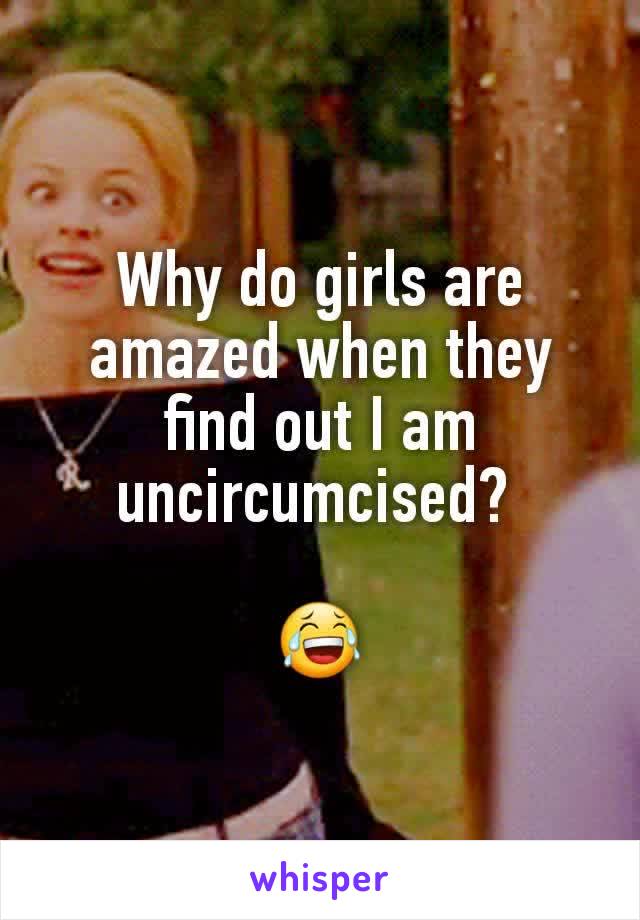 Why do girls are amazed when they find out I am uncircumcised? 

😂
