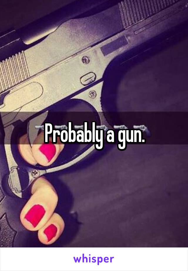 Probably a gun.