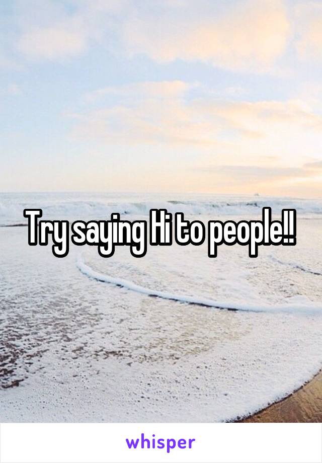 Try saying Hi to people!! 