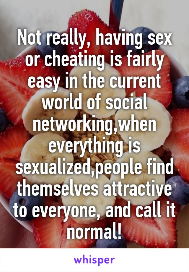 Not really, having sex or cheating is fairly easy in the current world of social networking,when everything is sexualized,people find themselves attractive to everyone, and call it normal!