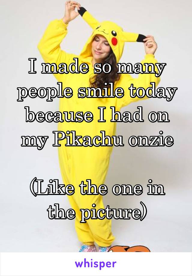 I made so many people smile today because I had on my Pikachu onzie

(Like the one in the picture)
