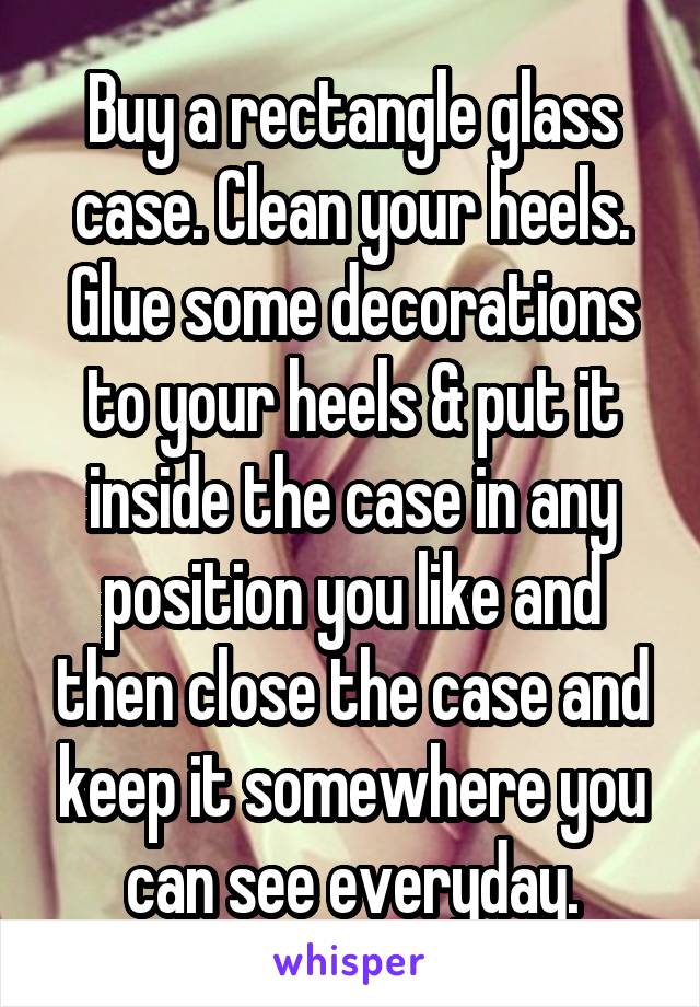 Buy a rectangle glass case. Clean your heels. Glue some decorations to your heels & put it inside the case in any position you like and then close the case and keep it somewhere you can see everyday.