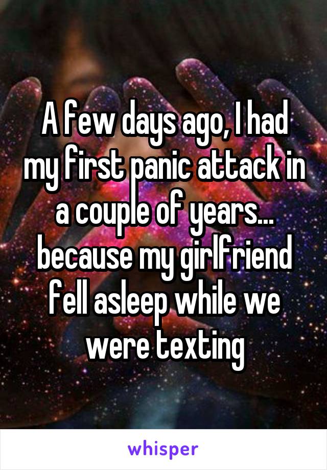 A few days ago, I had my first panic attack in a couple of years... because my girlfriend fell asleep while we were texting