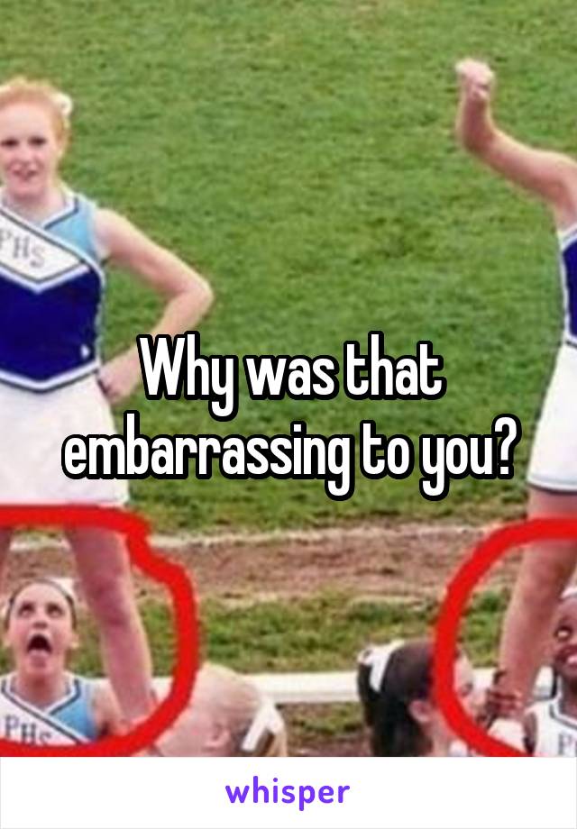 Why was that embarrassing to you?
