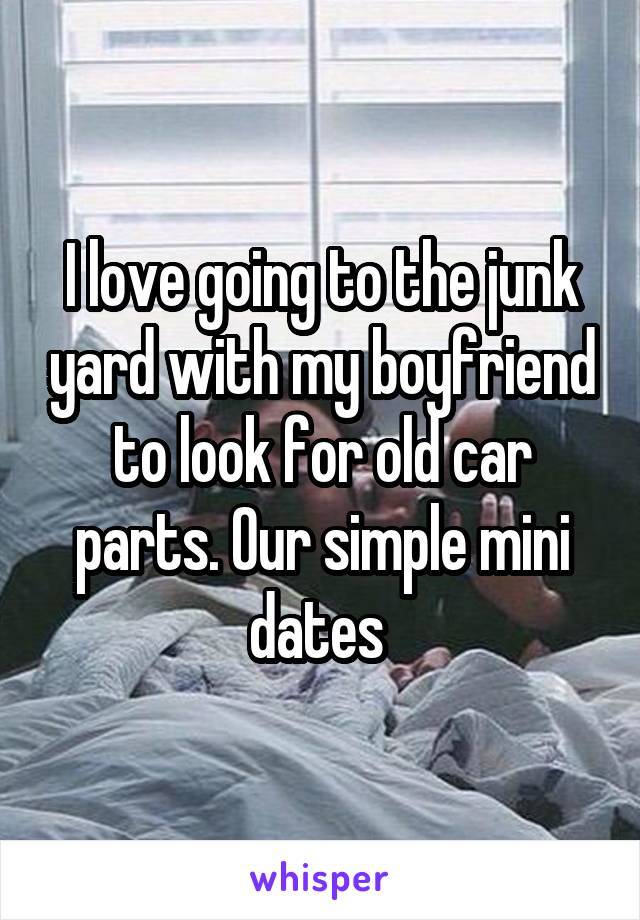 I love going to the junk yard with my boyfriend to look for old car parts. Our simple mini dates 