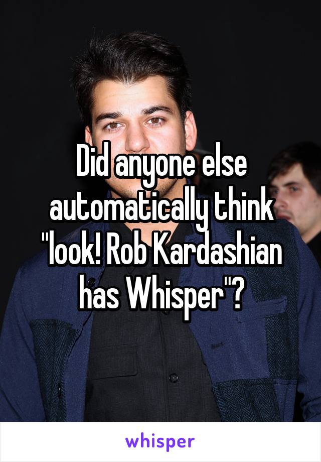 Did anyone else automatically think "look! Rob Kardashian has Whisper"?