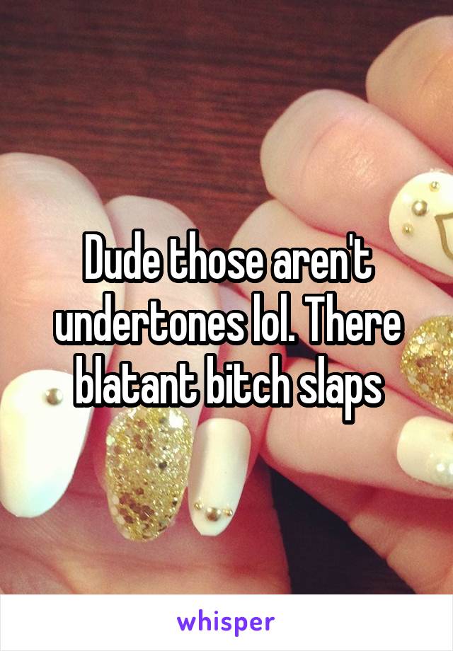 Dude those aren't undertones lol. There blatant bitch slaps