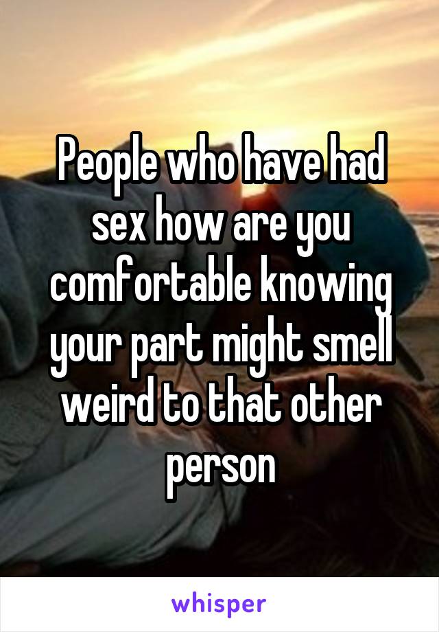 People who have had sex how are you comfortable knowing your part might smell weird to that other person
