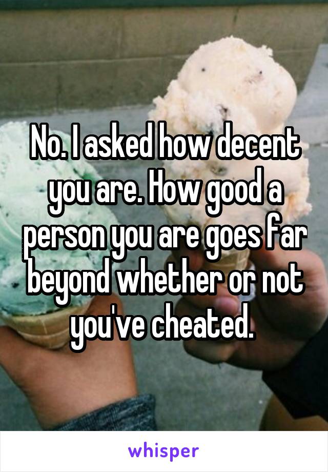 No. I asked how decent you are. How good a person you are goes far beyond whether or not you've cheated. 