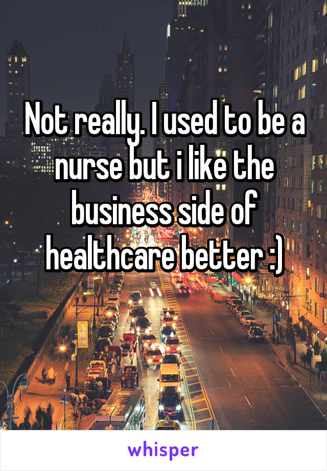 Not really. I used to be a nurse but i like the business side of healthcare better :)

