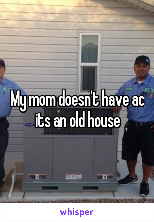 My mom doesn't have ac its an old house