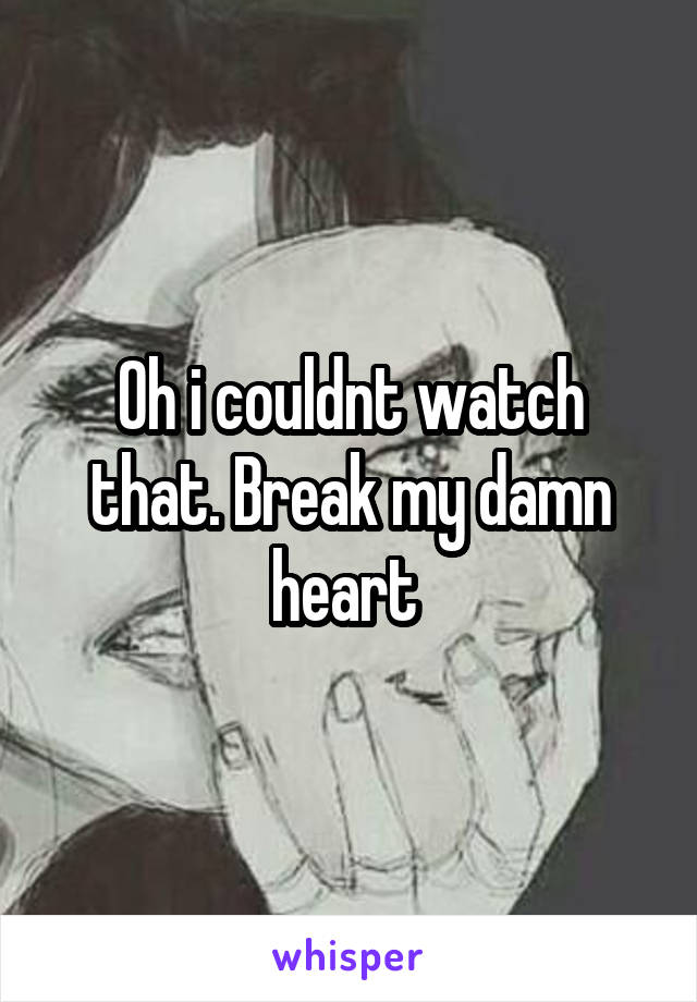 Oh i couldnt watch that. Break my damn heart 