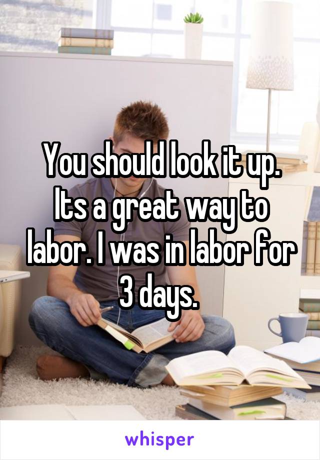 You should look it up.
Its a great way to labor. I was in labor for 3 days. 