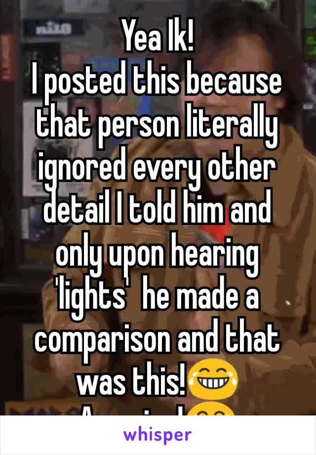Yea Ik!
I posted this because that person literally ignored every other detail I told him and only upon hearing 'lights'  he made a comparison and that was this!😂
Amazing!😂