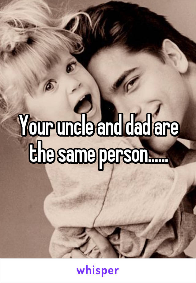 Your uncle and dad are the same person......