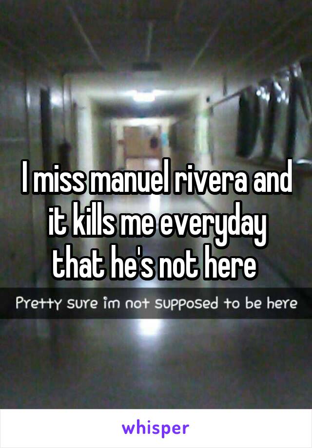 I miss manuel rivera and it kills me everyday that he's not here 