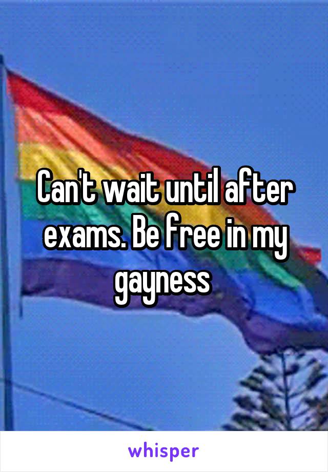 Can't wait until after exams. Be free in my gayness 