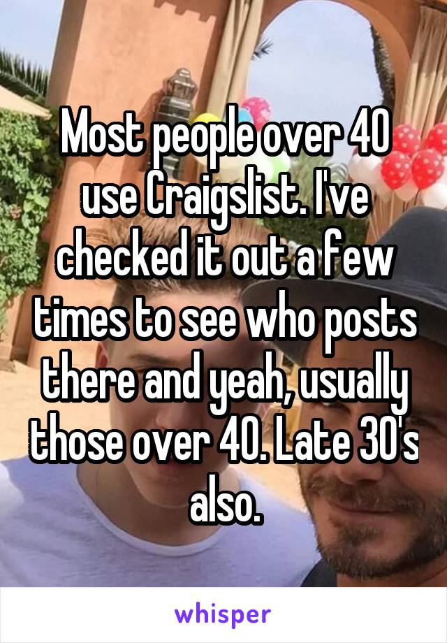 Most people over 40 use Craigslist. I've checked it out a few times to see who posts there and yeah, usually those over 40. Late 30's also.