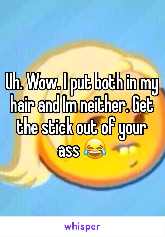 Uh. Wow. I put both in my hair and Im neither. Get the stick out of your ass 😂