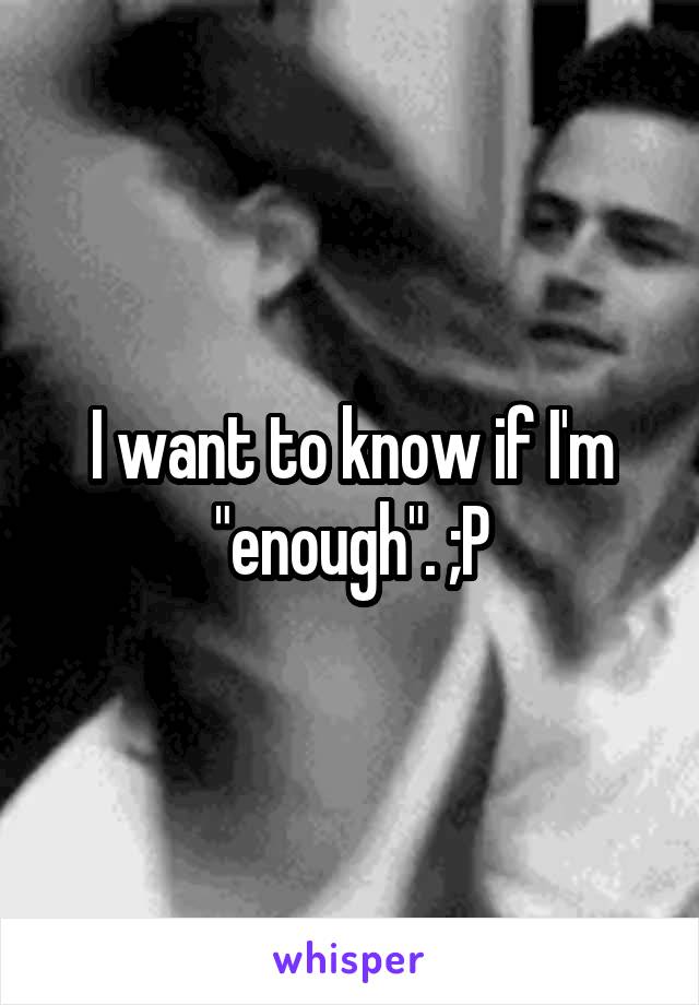 I want to know if I'm "enough". ;P