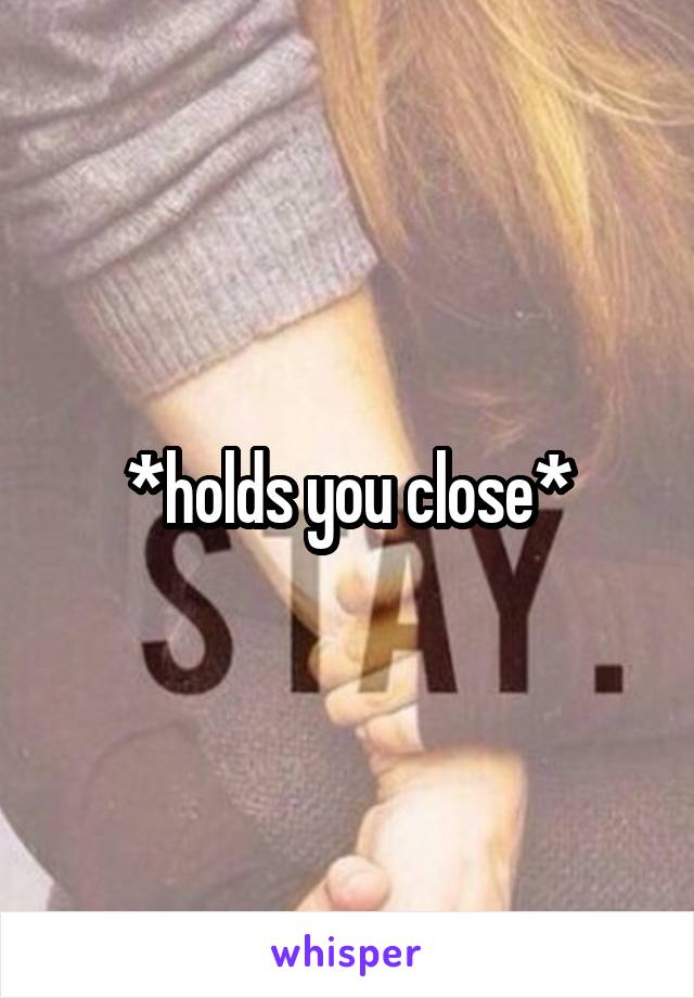 *holds you close*