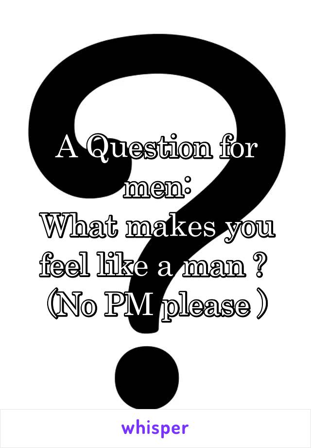 A Question for men:
What makes you feel like a man ? 
(No PM please )