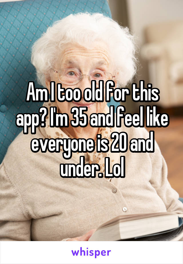 Am I too old for this app? I'm 35 and feel like everyone is 20 and under. Lol