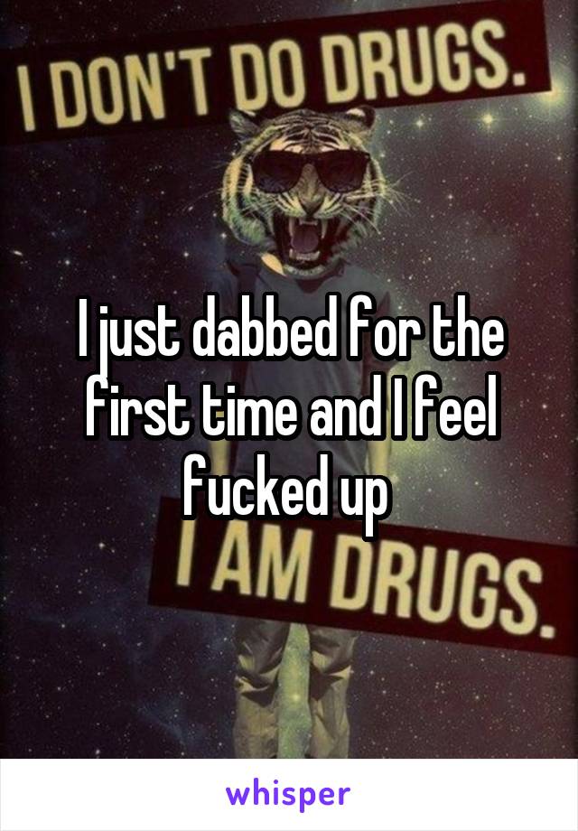 I just dabbed for the first time and I feel fucked up 