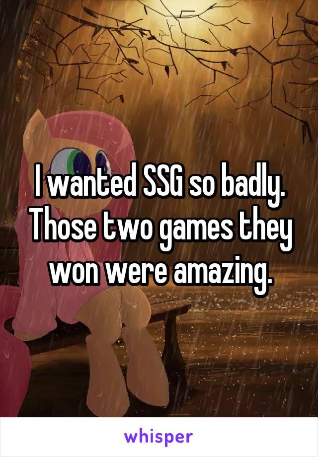 I wanted SSG so badly. Those two games they won were amazing.