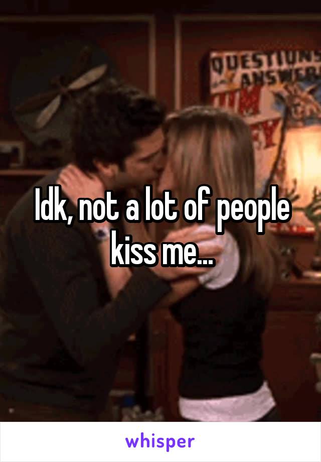 Idk, not a lot of people kiss me...