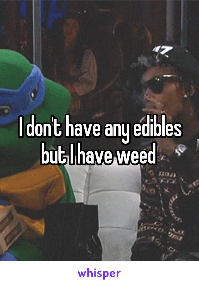 I don't have any edibles but I have weed 