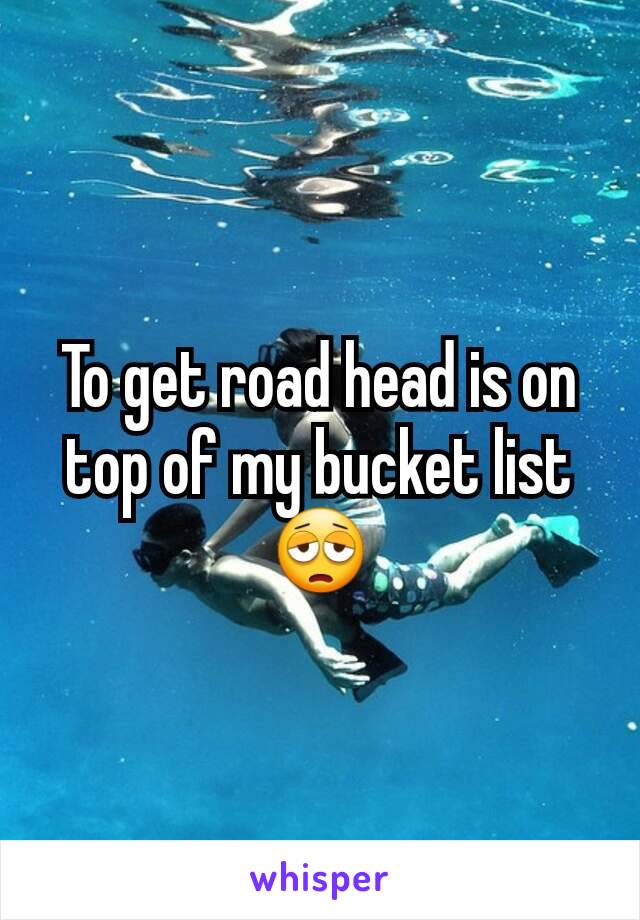 To get road head is on top of my bucket list 😩
