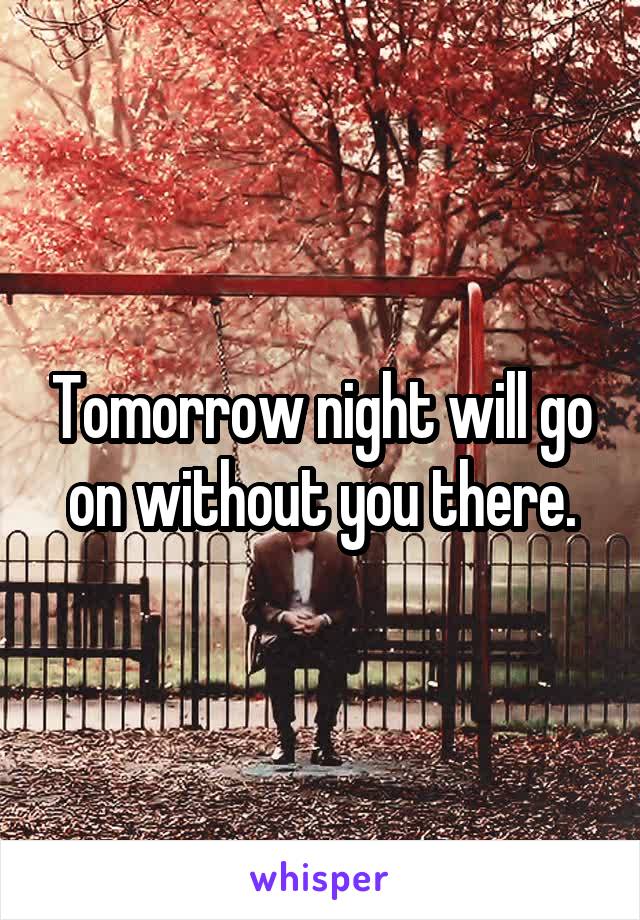 Tomorrow night will go on without you there.