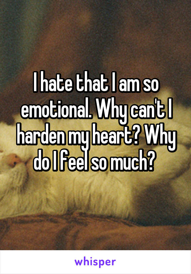 I hate that I am so emotional. Why can't I harden my heart? Why do I feel so much? 
