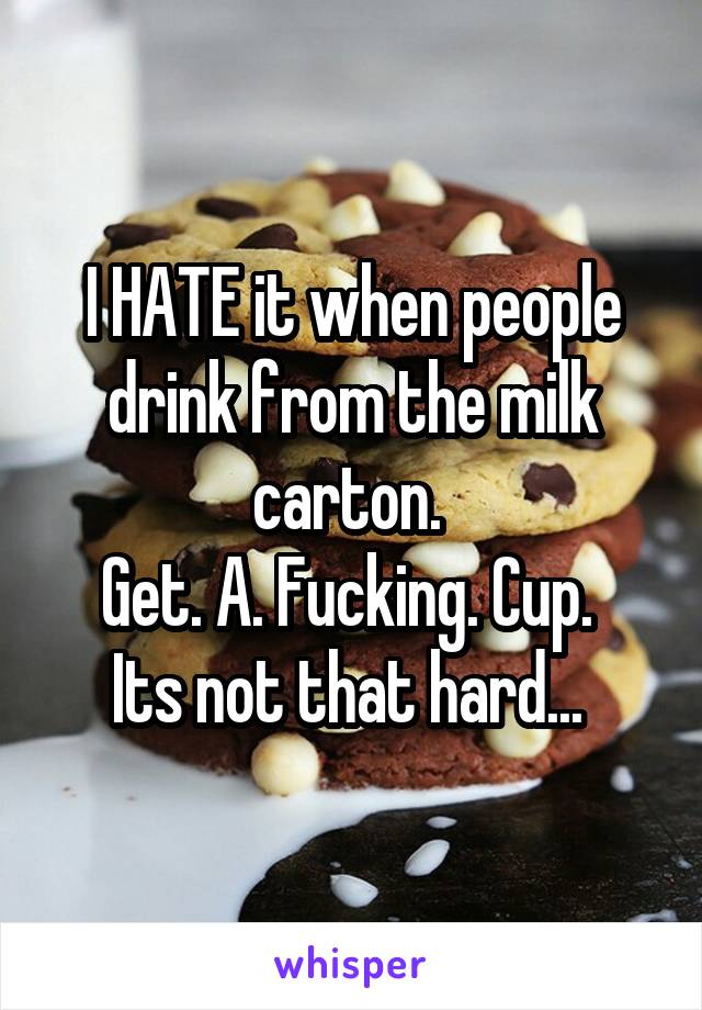 I HATE it when people drink from the milk carton. 
Get. A. Fucking. Cup. 
Its not that hard... 